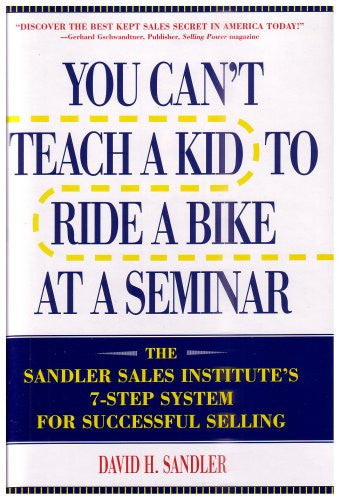 You Can't Teach a Kid to Ride a Bike at a Seminar The Sandler Sales Institute's 7-step System for Successful Selling